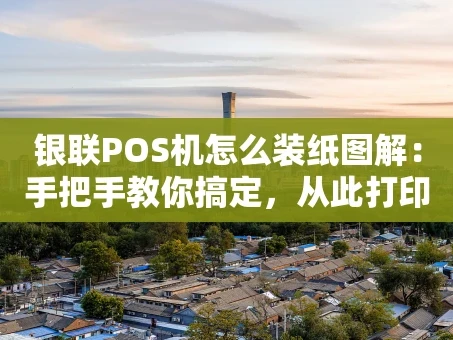 重庆银联POS机怎么装纸图解：手把手教你搞定，从此打印无忧