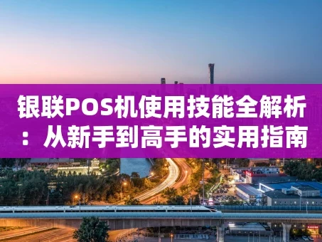 重庆银联POS机使用技能全解析：从新手到高手的实用指南