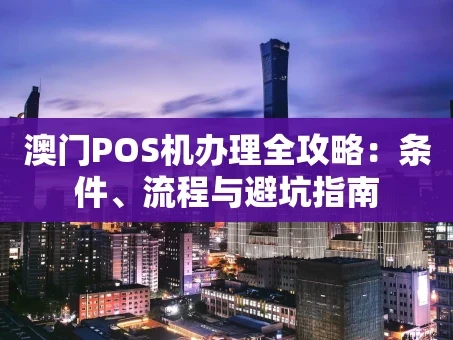 重庆澳门POS机办理全攻略：条件、流程与避坑指南