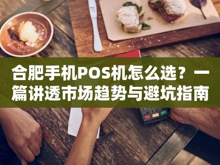 重庆合肥手机POS机怎么选？一篇讲透市场趋势与避坑指南
