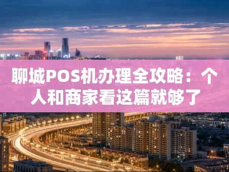 重庆聊城POS机办理全攻略：个人和商家看这篇就够了