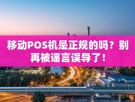 重庆移动POS机是正规的吗？别再被谣言误导了！