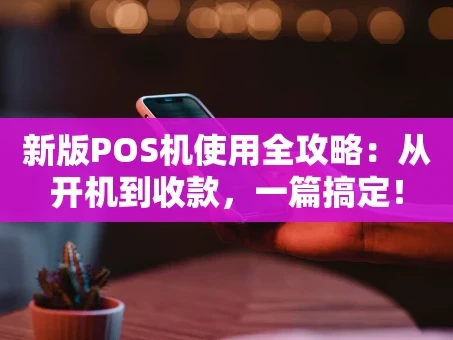 重庆新版POS机使用全攻略：从开机到收款，一篇搞定！