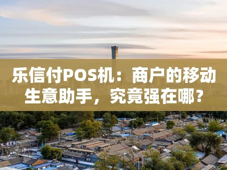 重庆乐信付POS机：商户的移动生意助手，究竟强在哪？