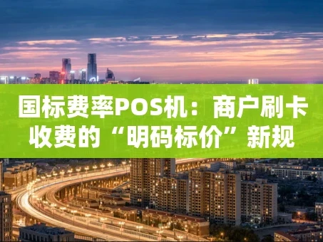 重庆国标费率POS机：商户刷卡收费的“明码标价”新规