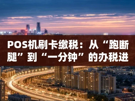 重庆POS机刷卡缴税：从“跑断腿”到“一分钟”的办税进化史