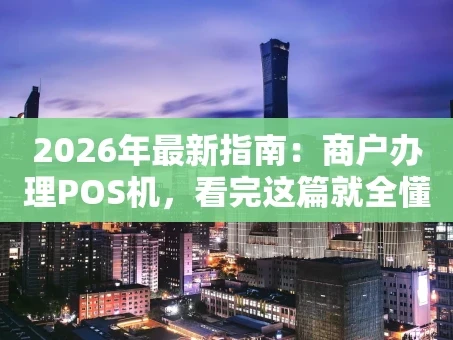 重庆2026年最新指南：商户办理POS机，看完这篇就全懂了！