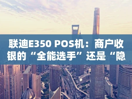 重庆联迪E350 POS机：商户收银的“全能选手”还是“隐患设备”？