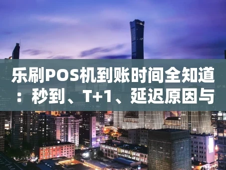 重庆乐刷POS机到账时间全知道：秒到、T+1、延迟原因与应对指南