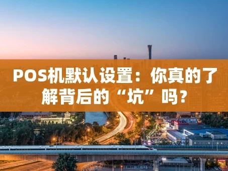 重庆POS机默认设置：你真的了解背后的“坑”吗？