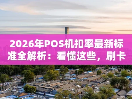 重庆2026年POS机扣率最新标准全解析：看懂这些，刷卡收款不花冤枉钱