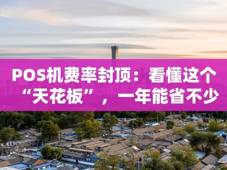 重庆POS机费率封顶：看懂这个“天花板”，一年能省不少钱！
