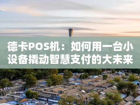 重庆德卡POS机：如何用一台小设备撬动智慧支付的大未来？