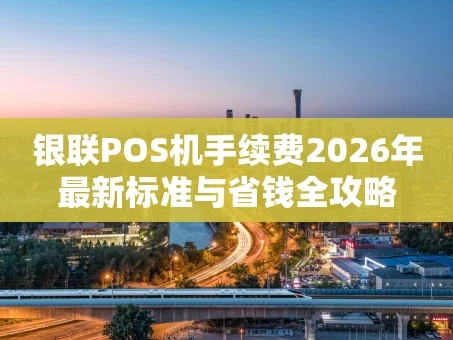 重庆银联POS机手续费2026年最新标准与省钱全攻略