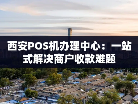 重庆西安POS机办理中心：一站式解决商户收款难题