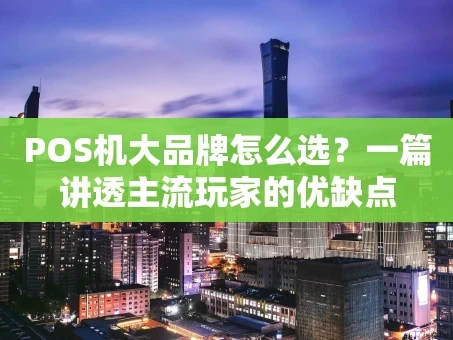 重庆POS机大品牌怎么选？一篇讲透主流玩家的优缺点