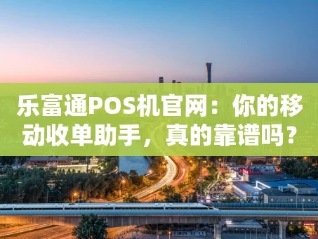 重庆乐富通POS机官网：你的移动收单助手，真的靠谱吗？