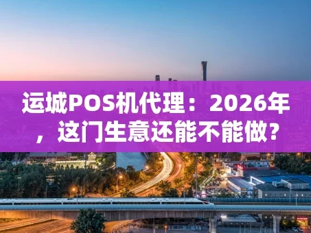 重庆运城POS机代理：2026年，这门生意还能不能做？