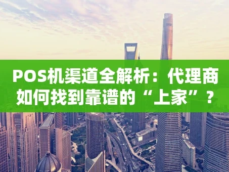 重庆POS机渠道全解析：代理商如何找到靠谱的“上家”？