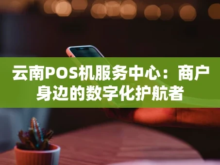 重庆云南POS机服务中心：商户身边的数字化护航者