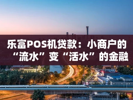 重庆乐富POS机贷款：小商户的“流水”变“活水”的金融秘籍