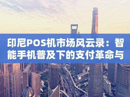 重庆印尼POS机市场风云录：智能手机普及下的支付革命与未来战局