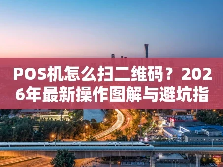 重庆POS机怎么扫二维码？2026年最新操作图解与避坑指南