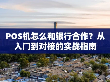 重庆POS机怎么和银行合作？从入门到对接的实战指南