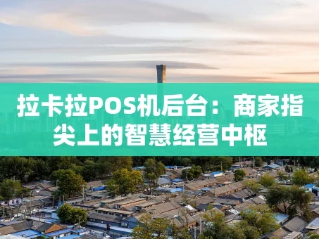 重庆拉卡拉POS机后台：商家指尖上的智慧经营中枢
