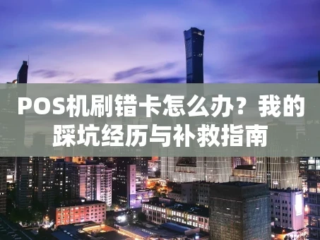 重庆POS机刷错卡怎么办？我的踩坑经历与补救指南