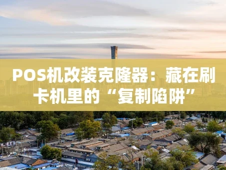 重庆POS机改装克隆器：藏在刷卡机里的“复制陷阱”