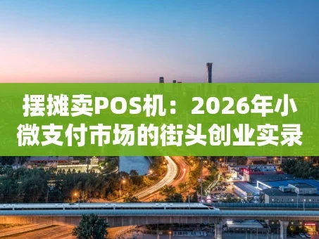 重庆摆摊卖POS机：2026年小微支付市场的街头创业实录