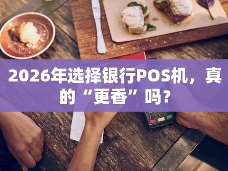 重庆2026年选择银行POS机，真的“更香”吗？