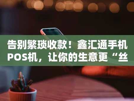 重庆告别繁琐收款！鑫汇通手机POS机，让你的生意更“丝滑”