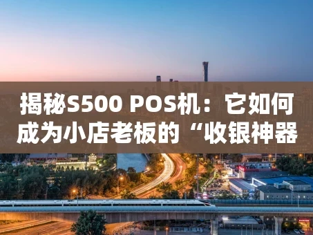 重庆揭秘S500 POS机：它如何成为小店老板的“收银神器”？
