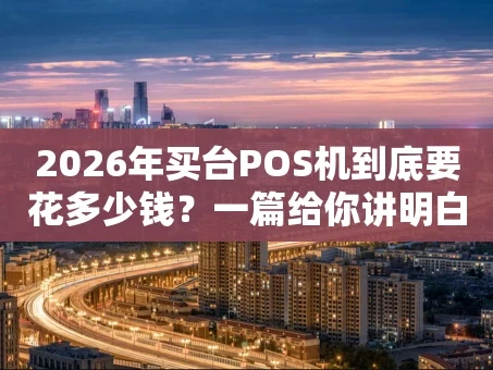 重庆2026年买台POS机到底要花多少钱？一篇给你讲明白