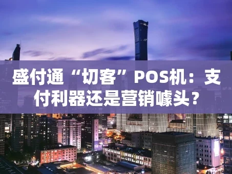 重庆盛付通“切客”POS机：支付利器还是营销噱头？