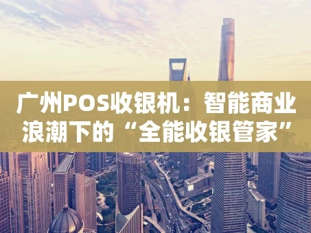 重庆广州POS收银机：智能商业浪潮下的“全能收银管家”