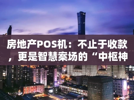 重庆房地产POS机：不止于收款，更是智慧案场的“中枢神经”