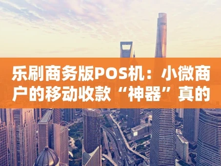 重庆乐刷商务版POS机：小微商户的移动收款“神器”真的香吗？