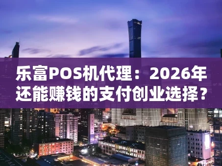 重庆乐富POS机代理：2026年还能赚钱的支付创业选择？