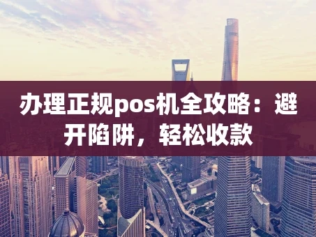 重庆办理正规pos机全攻略：避开陷阱，轻松收款