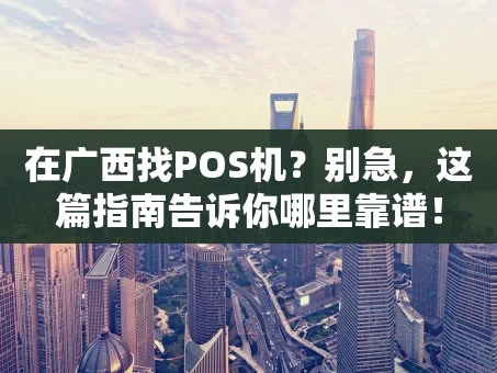 重庆在广西找POS机？别急，这篇指南告诉你哪里靠谱！
