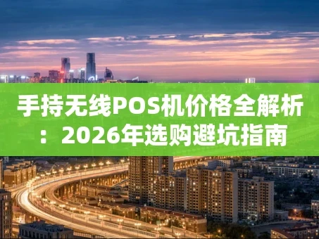 重庆手持无线POS机价格全解析：2026年选购避坑指南