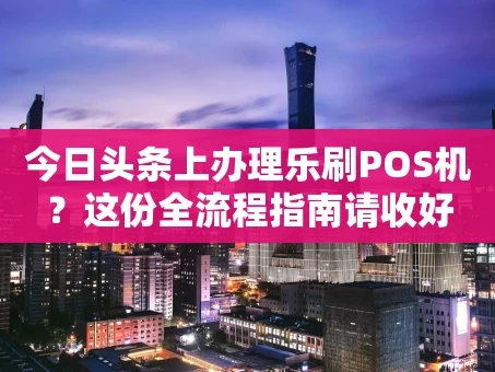 重庆今日头条上办理乐刷POS机？这份全流程指南请收好