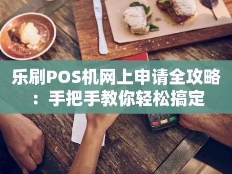 重庆乐刷POS机网上申请全攻略：手把手教你轻松搞定