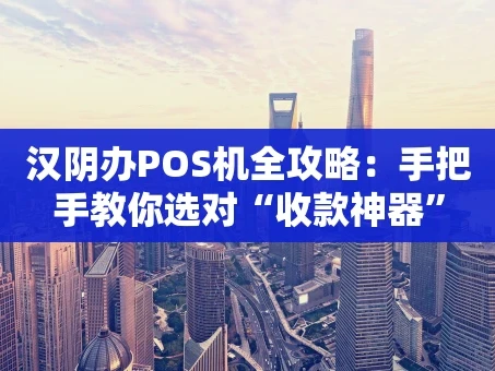 重庆汉阴办POS机全攻略：手把手教你选对“收款神器”