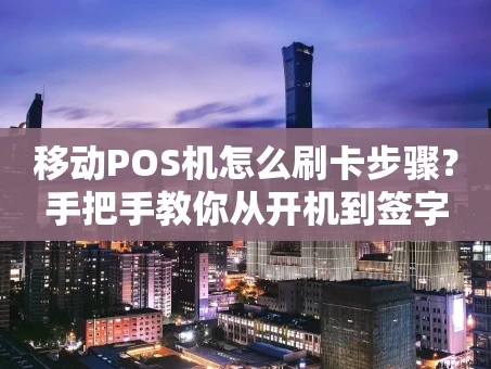 重庆移动POS机怎么刷卡步骤？手把手教你从开机到签字