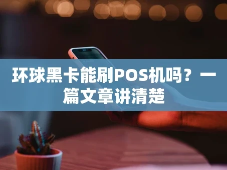 重庆环球黑卡能刷POS机吗？一篇文章讲清楚