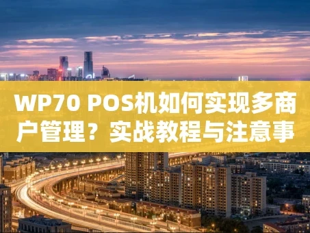 重庆WP70 POS机如何实现多商户管理？实战教程与注意事项全解析